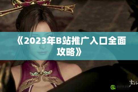 b 站大全永不收费 2023 入口在哪里详细探寻及获取途径